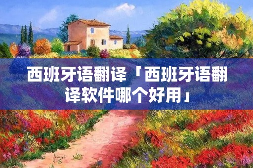 西班牙语翻译「西班牙语翻译软件哪个好用」