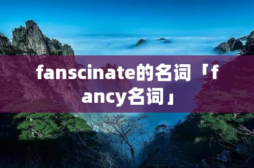 fanscinate的名词「fancy名词」