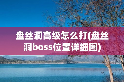 盘丝洞高级怎么打(盘丝洞boss位置详细图)