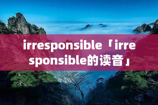 irresponsible「irresponsible的读音」
