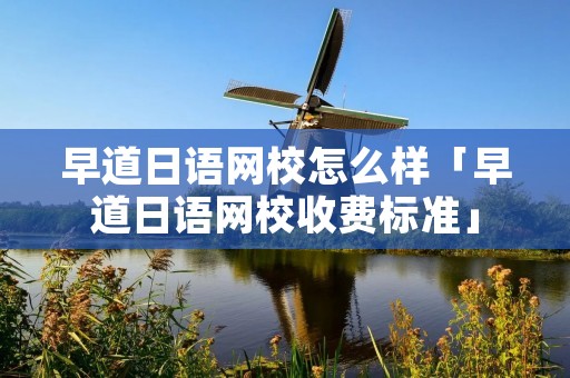早道日语网校怎么样「早道日语网校收费标准」