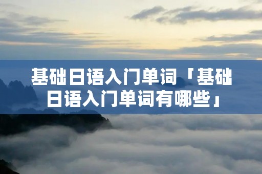 基础日语入门单词「基础日语入门单词有哪些」