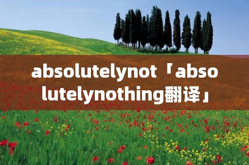 absolutelynot「absolutelynothing翻译」 absolutelynot「absolutelynothing翻译」