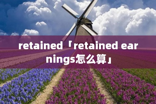 retained「retained earnings怎么算」