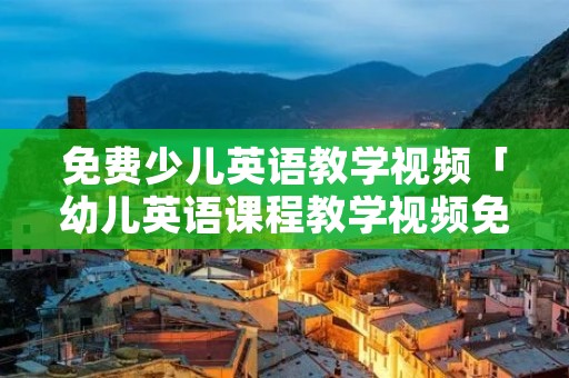 免费少儿英语教学视频「幼儿英语课程教学视频免费」