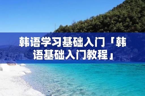 韩语学习基础入门「韩语基础入门教程」