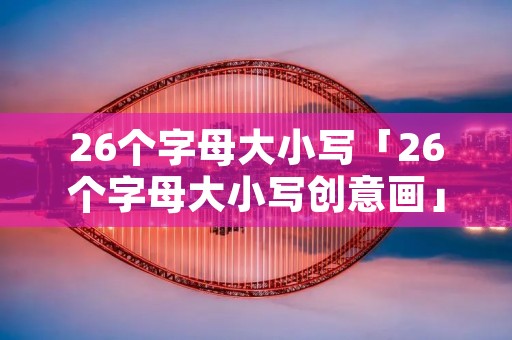 26个字母大小写「26个字母大小写创意画」 26个字母大小写「26个字母大小写创意画」