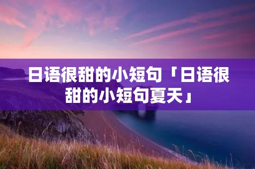 日语很甜的小短句「日语很甜的小短句夏天」