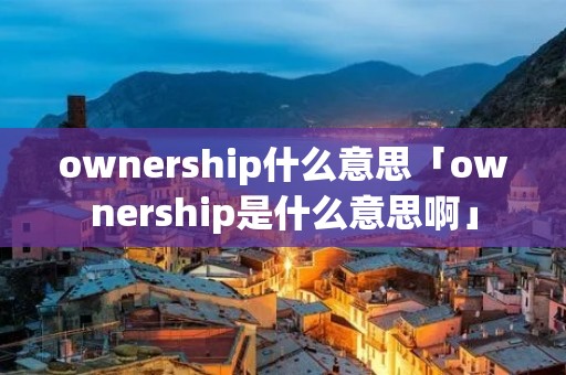 ownership什么意思「ownership是什么意思啊」 ownership什么意思「ownership是什么意思啊」