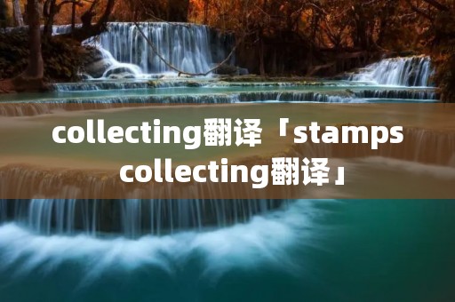 collecting翻译「stamps collecting翻译」 collecting翻译「stamps collecting翻译」