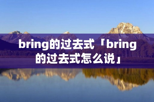 bring的过去式「bring的过去式怎么说」