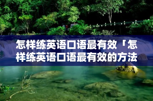 怎样练英语口语最有效「怎样练英语口语最有效的方法」