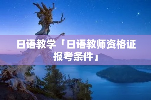 日语教学「日语教师资格证报考条件」