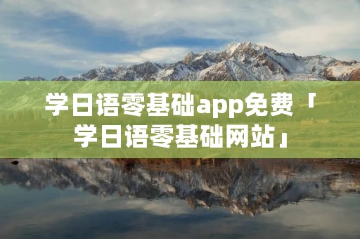 学日语零基础app免费「学日语零基础网站」
