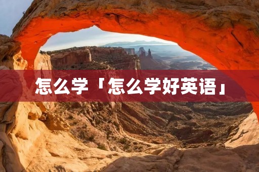怎么学「怎么学好英语」 怎么学「怎么学好英语」