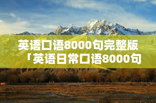 英语口语8000句完整版「英语日常口语8000句免费听」