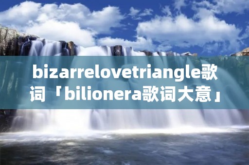 bizarrelovetriangle歌词「bilionera歌词大意」 bizarrelovetriangle歌词「bilionera歌词大意」