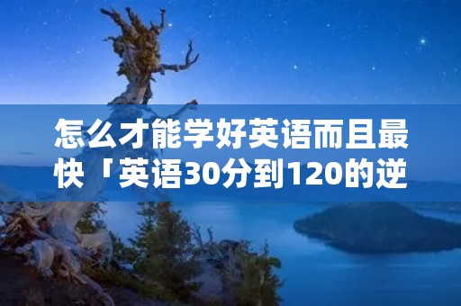 怎么才能学好英语而且最快「英语30分到120的逆袭」