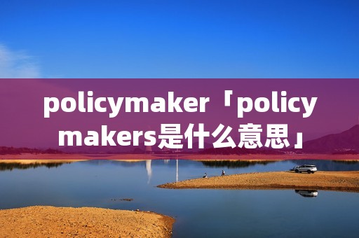policymaker「policymakers是什么意思」