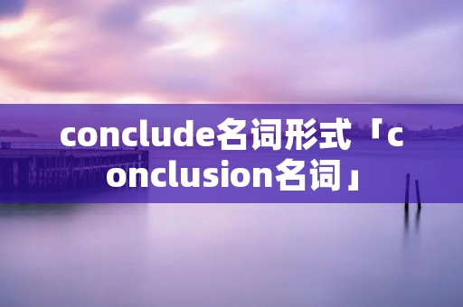 conclude名词形式「conclusion名词」