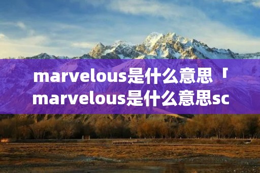 marvelous是什么意思「marvelous是什么意思scenery」 marvelous是什么意思「marvelous是什么意思scenery」