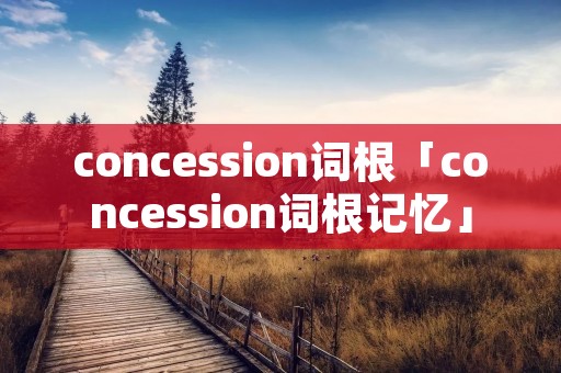 concession词根「concession词根记忆」 concession词根「concession词根记忆」
