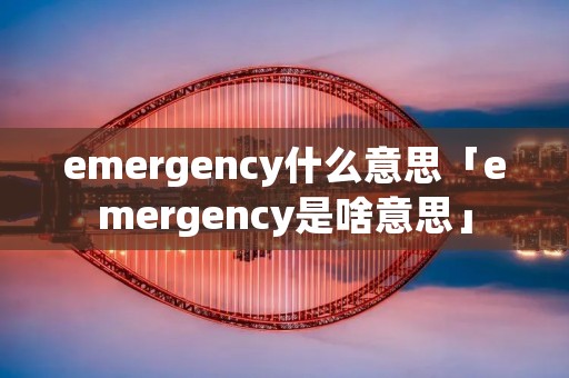emergency什么意思「emergency是啥意思」 emergency什么意思「emergency是啥意思」