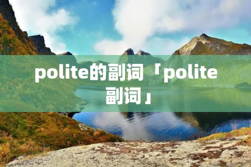 polite的副词「polite 副词」 polite的副词「polite 副词」