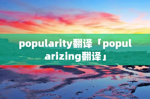 popularity翻译「popularizing翻译」