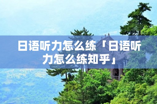 日语听力怎么练「日语听力怎么练知乎」