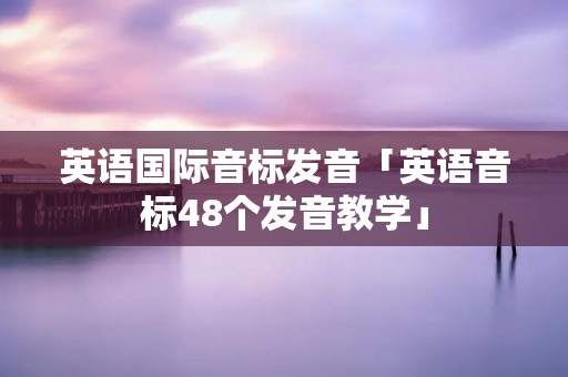 英语国际音标发音「英语音标48个发音教学」