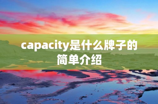 capacity是什么牌子的简单介绍 capacity是什么牌子的简单介绍