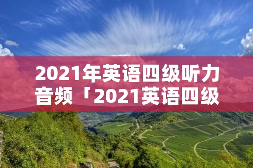 2021年英语四级听力音频「2021英语四级听力音频及答案」
