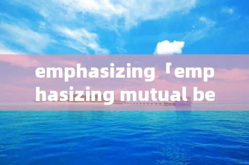 emphasizing「emphasizing mutual benefits翻译」