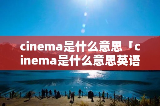 cinema是什么意思「cinema是什么意思英语」
