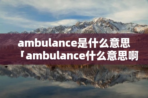 ambulance是什么意思「ambulance什么意思啊」