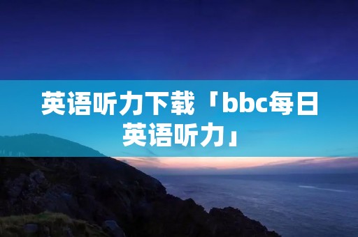 英语听力下载「bbc每日英语听力」