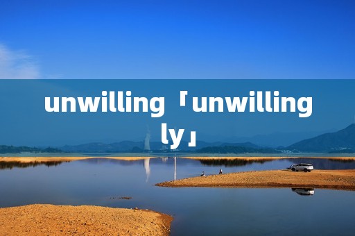 unwilling「unwillingly」 unwilling「unwillingly」