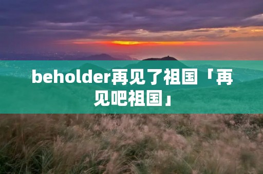 beholder再见了祖国「再见吧祖国」