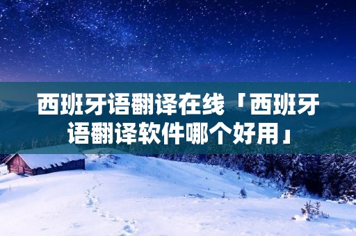 西班牙语翻译在线「西班牙语翻译软件哪个好用」