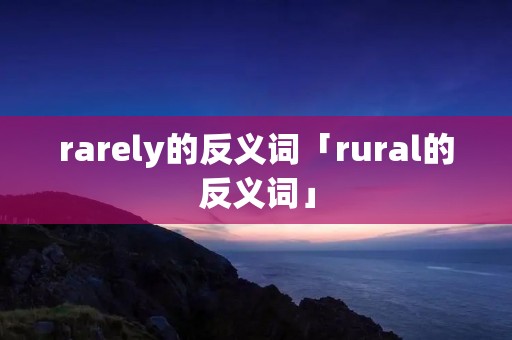 rarely的反义词「rural的反义词」