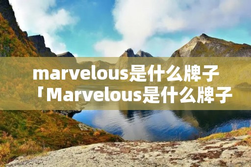 marvelous是什么牌子「Marvelous是什么牌子的打火机」 marvelous是什么牌子「Marvelous是什么牌子的打火机」