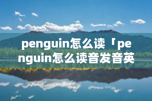 penguin怎么读「penguin怎么读音发音英语怎么说」