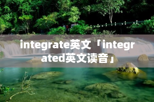 integrate英文「integrated英文读音」 integrate英文「integrated英文读音」