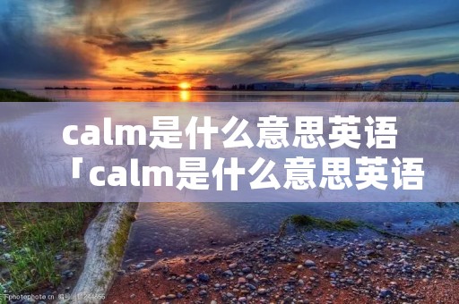 calm是什么意思英语「calm是什么意思英语怎么读」