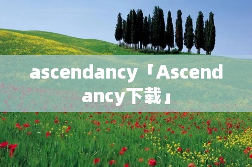 ascendancy「Ascendancy下载」 ascendancy「Ascendancy下载」