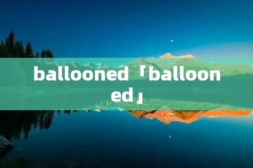 ballooned「ballooned」 ballooned「ballooned」