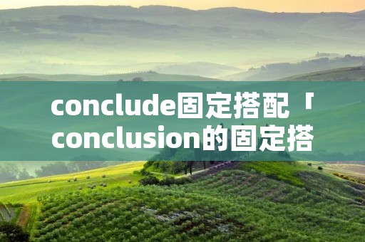 conclude固定搭配「conclusion的固定搭配」 conclude固定搭配「conclusion的固定搭配」