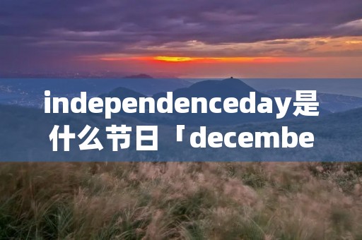 independenceday是什么节日「december是什么节日」