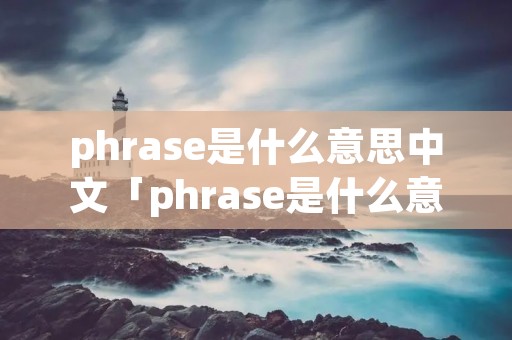 phrase是什么意思中文「phrase是什么意思中文翻译」 phrase是什么意思中文「phrase是什么意思中文翻译」